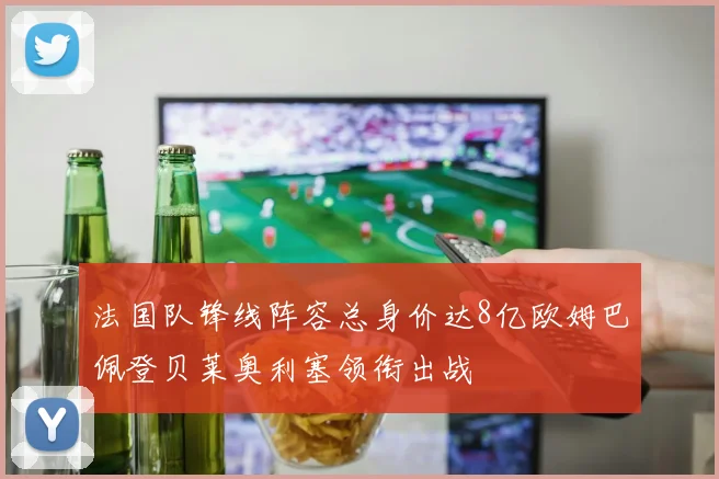法国队锋线阵容总身价达8亿欧姆巴佩登贝莱奥利塞领衔出战