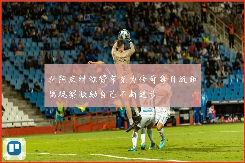 科阿皮特称赞布克为传奇每日近距离观察激励自己不断进步