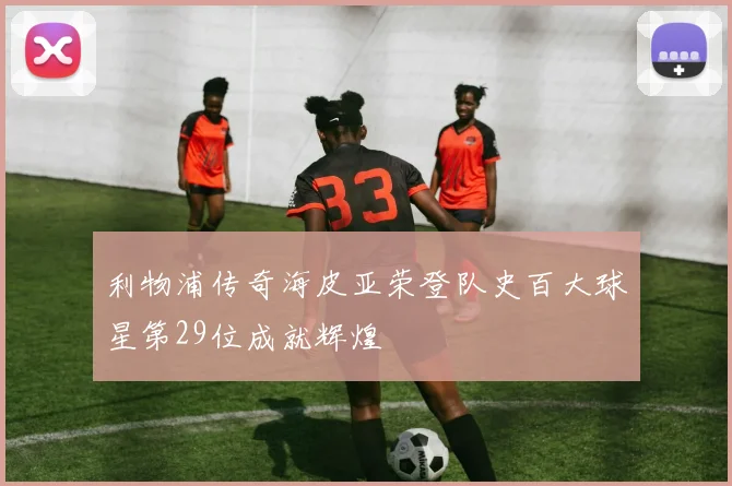 利物浦传奇海皮亚荣登队史百大球星第29位成就辉煌