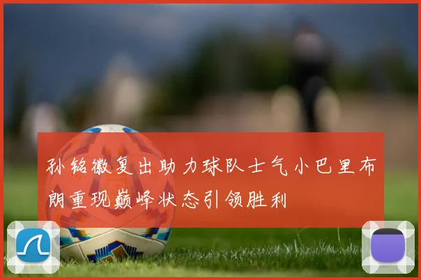 孙铭徽复出助力球队士气小巴里布朗重现巅峰状态引领胜利