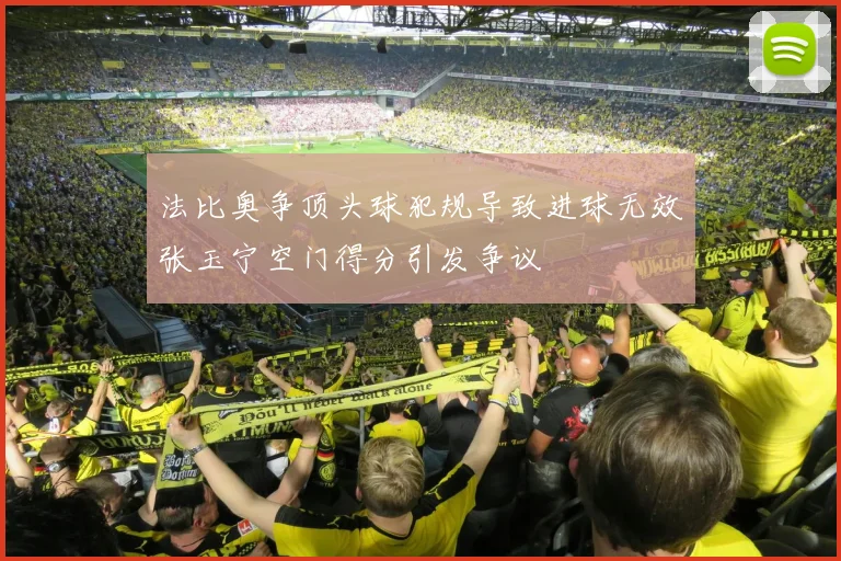 法比奥争顶头球犯规导致进球无效张玉宁空门得分引发争议