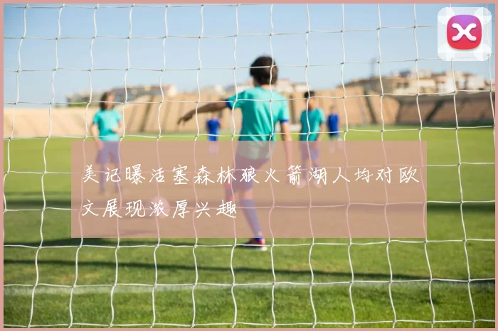 美记曝活塞森林狼火箭湖人均对欧文展现浓厚兴趣