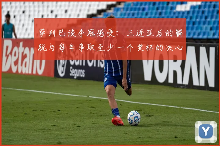 萨利巴谈夺冠感受：三连亚后的解脱与每年争取至少一个奖杯的决心